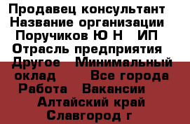 Продавец-консультант › Название организации ­ Поручиков Ю.Н., ИП › Отрасль предприятия ­ Другое › Минимальный оклад ­ 1 - Все города Работа » Вакансии   . Алтайский край,Славгород г.